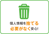 個人情報を捨てる必要がなく安心！ イメージ