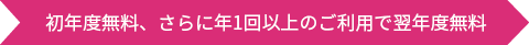 初年度無料、さらに年1回以上のご利用で翌年度無料
