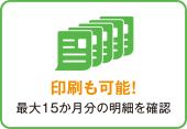 印刷も可能！最大15か月分の明細を確認 イメージ